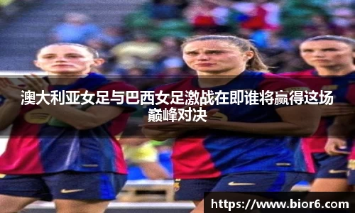 澳大利亚女足与巴西女足激战在即谁将赢得这场巅峰对决