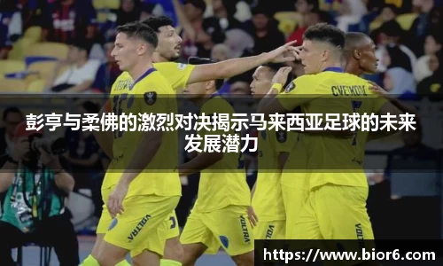 彭亨与柔佛的激烈对决揭示马来西亚足球的未来发展潜力